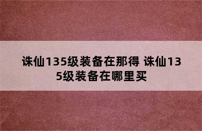 诛仙135级装备在那得 诛仙135级装备在哪里买